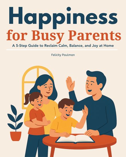 Happiness for Busy Parents - A 5-Step Guide to Reclaim Calm Balance and Joy at Home - cover
