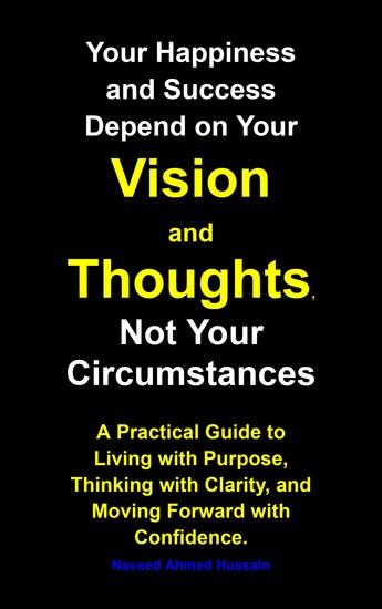 Your Happiness and Success Depend on Your Vision and Thoughts Not Your Circumstances - A Practical Guide to Living with Purpose Thinking with Clarity and Moving Forward with Confidence - cover