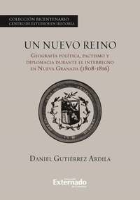 Un nuevo reino Geografía política pactismo y diplomacia durante el interregno en la Nueva Granada (1808-1816)