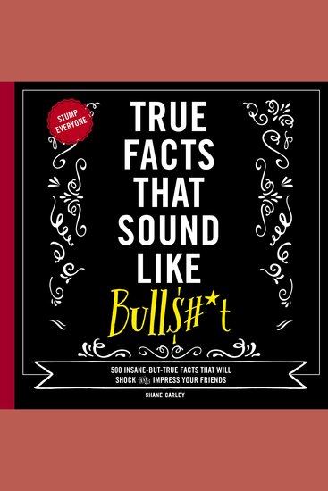 True Facts That Sound Like Bull$#*t - 500 Insane-But-True Facts That Will Shock and Impress Your Friends - cover