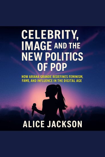 Celebrity Image and the New Politics of Pop - How Ariana Grande Redefines Feminism Fame and Influence in the Digital Age - cover