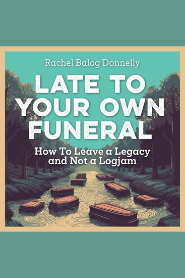 Late To Your Own Funeral - How To Leave a Legacy and Not a Logjam - cover