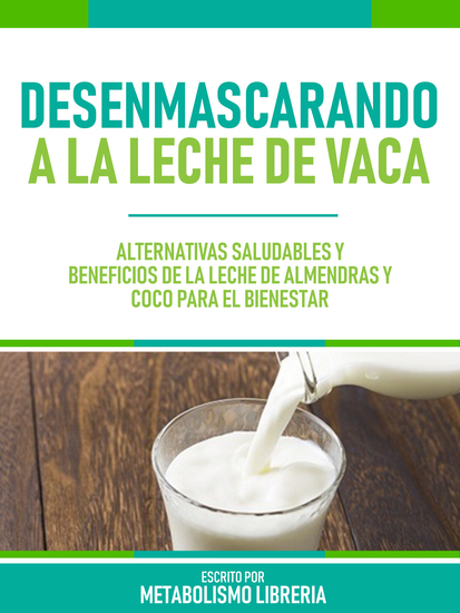 Desenmascarando A La Leche De Vaca - Alternativas Saludables Y Beneficios De La Leche De Almendras Y Coco Para El Bienestar - cover