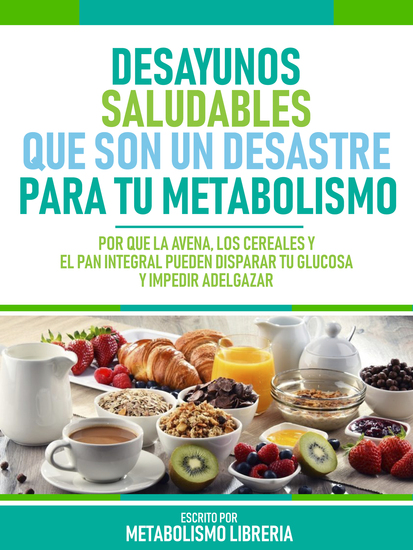Desayunos Saludables Que Son Un Desastre Para Tu Metabolismo - Por Qué La Avena Los Cereales Y El Pan Integral Pueden Disparar Tu Glucosa Y Impedir Adelgazar - cover