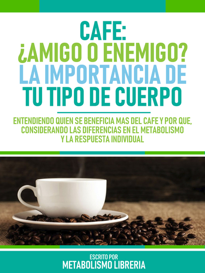 Cafe ¿Amigo O Enemigo? La Importancia De Tu Tipo De Cuerpo - Entendiendo Quién Se Beneficia Más Del Café Y Por Qué Considerando Las Diferencias En El Metabolismo Y La Respuesta Individual - cover
