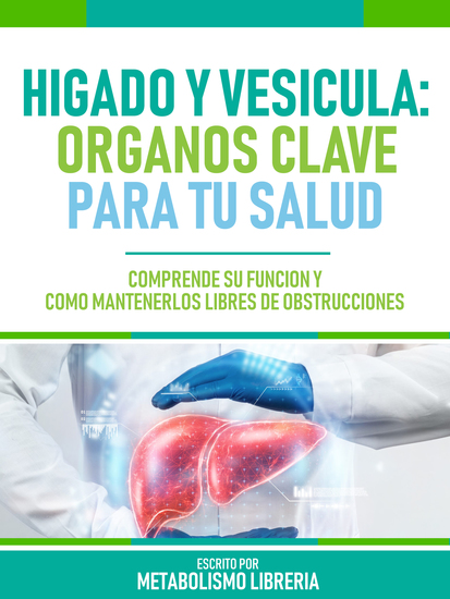 Higado Y Vesícula: Organos Clave Para Tu Salud - Comprende Su Función Y Cómo Mantenerlos Libres De Obstrucciones - cover