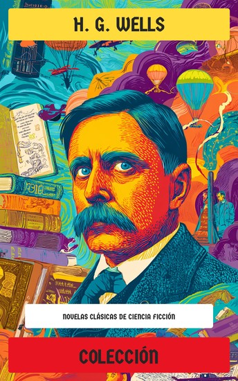 Colección de H G Wells - Novelas clásicas de ciencia ficción: La guerra de los mundos La máquina del tiempo El hombre invisible La isla del Doctor Moreau Hombres como Dioses Los Primeros Hombres en la Luna - cover