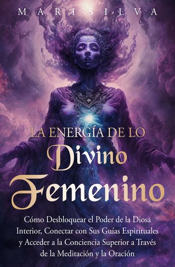 La energía de lo divino femenino - Cómo desbloquear el poder de la diosa interior conectar con sus guías espirituales y acceder a la conciencia superior a través de la meditación y la oración - cover