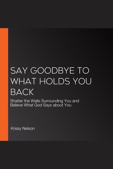 Say Goodbye to What Holds You Back - Shatter the Walls Surrounding You and Believe What God Says about You - cover