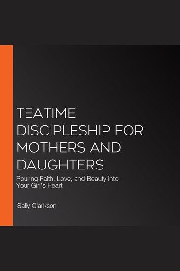 Teatime Discipleship for Mothers and Daughters - Pouring Faith Love and Beauty into Your Girl’s Heart - cover