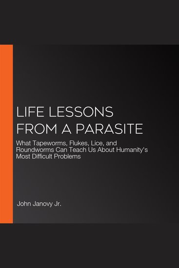 Life Lessons from a Parasite - What Tapeworms Flukes Lice and Roundworms Can Teach Us About Humanity's Most Difficult Problems - cover