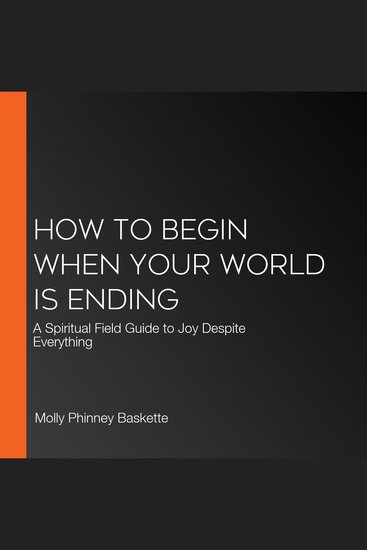 How to Begin When Your World Is Ending - A Spiritual Field Guide to Joy Despite Everything - cover