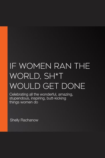 If Women Ran the World Sh*t Would Get Done - Celebrating all the wonderful amazing stupendous inspiring butt-kicking things women do - cover