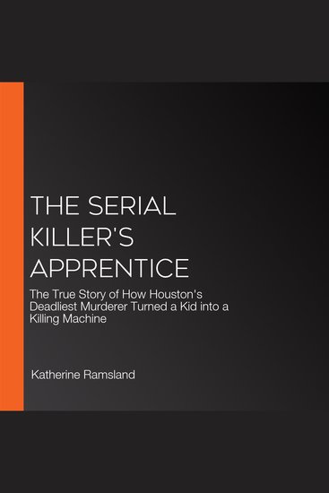 The Serial Killer's Apprentice - The True Story of How Houston's Deadliest Murderer Turned a Kid into a Killing Machine - cover