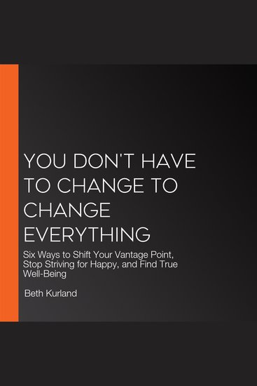 You Don't Have to Change to Change Everything - Six Ways to Shift Your Vantage Point Stop Striving for Happy and Find True Well-Being - cover
