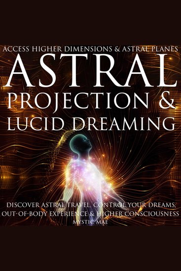 Astral Projection and Lucid Dreaming Discover Astral Travel Control Dreams Out-of-Body Experience Higher Consciousness Access Higher Dimensions & Astral Planes - cover