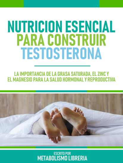 Nutricion Esencial Para Construir Testosterona - La Importancia De La Grasa Saturada El Zinc Y El Magnesio Para La Salud Hormonal Y Reproductiva - cover