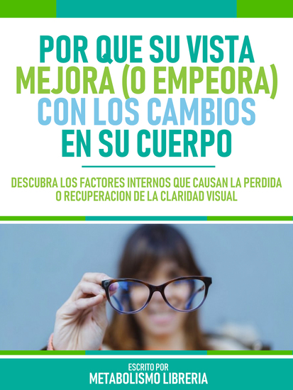 Por Que Su Vista Mejora (O Empeora) Con Los Cambios En Su Cuerpo - Escubra Los Factores Internos Que Causan La Pérdida O Recuperación De La Claridad Visual - cover