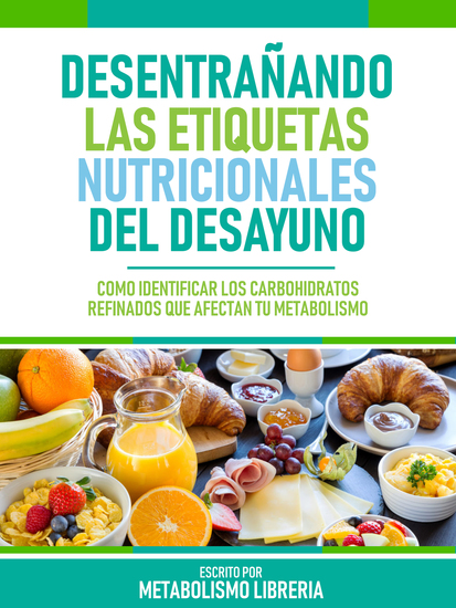 Desentrañando Las Etiquetas Nutricionales Del Desayuno - Cómo Identificar Los Carbohidratos Refinados Que Afectan Tu Metabolismo - cover