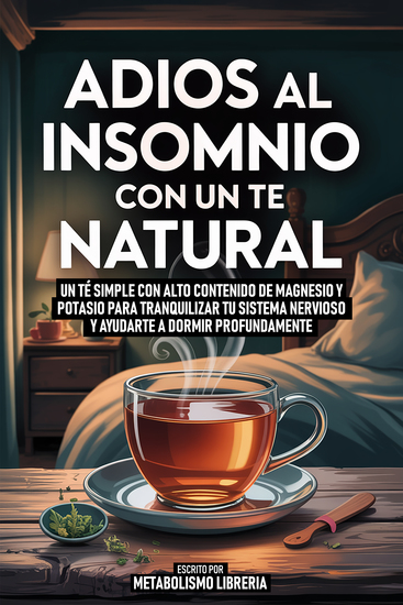 Adios Al Insomnio Con Un Te Natural - Un Té Simple Con Alto Contenido De Magnesio Y Potasio Para Tranquilizar Tu Sistema Nervioso Y Ayudarte A Dormir Profundamente - cover