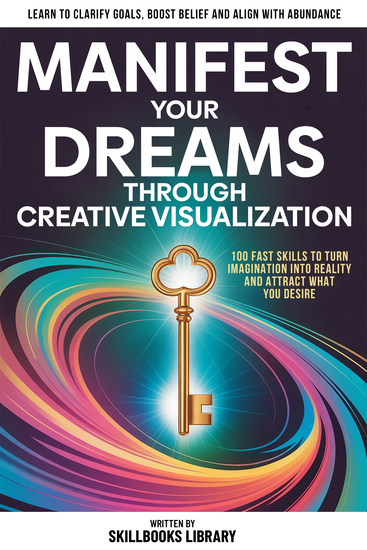 Manifest Your Dreams Through Creative Visualization - 100 Fast Skills To Turn Imagination Into Reality And Attract What You Desire - cover