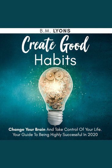 Create Good Habits - Change Your Brain And Take Control Of Your Life Your Guide To Being Highly Successful In 2020 - cover