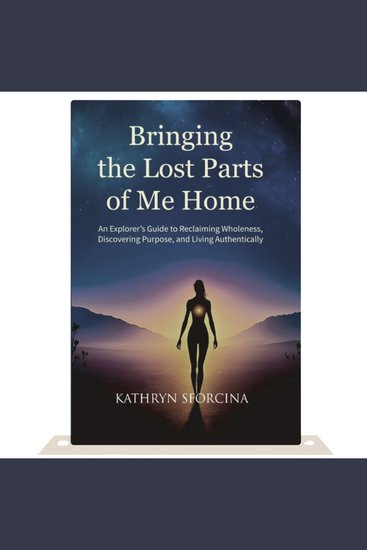 Bringing the Lost Parts of Me Home - An Explorer's Guide to Reclaiming Wholeness Discovering Purpose and Living Authentically - cover