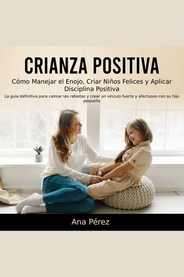 Crianza Positiva: Cómo Manejar el Enojo Criar Niños Felices y Aplicar Disciplina Positiva (La guía definitiva para calmar las rabietas y crear un vínculo fuerte y afectuoso con su hijo pequeño) - cover