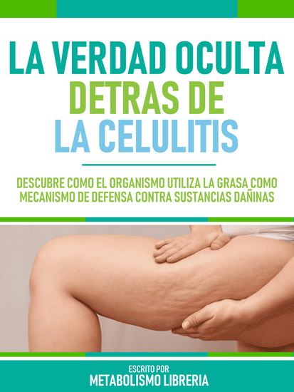 La Verdad Oculta Detras De La Celulitis - Descubre Cómo El Organismo Utiliza La Grasa Como Mecanismo De Defensa Contra Sustancias Dañinas - cover
