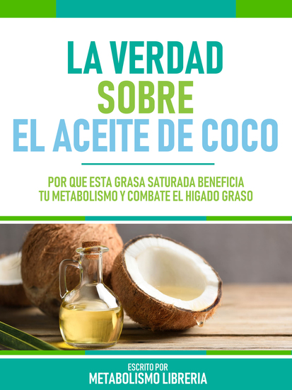 La Verdad Sobre El Aceite De Coco - Por Qué Esta Grasa Saturada Beneficia Tu Metabolismo Y Combate El Hígado Graso - cover