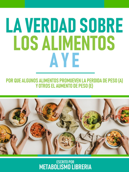 La Verdad Sobre Los Alimentos A Y E - Por Qué Algunos Alimentos Promueven La Pérdida De Peso (A) Y Otros El Aumento De Peso (E) - cover