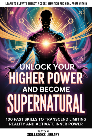 Unlock Your Higher Power And Become Supernatural - 100 Fast Skills To Transcend Limiting Reality And Activate Inner Power - cover