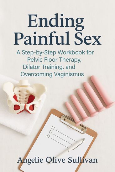 Ending Painful Sex - A Step-by-Step Workbook for Pelvic Floor Therapy Dilator Training and Overcoming Vaginismus - cover