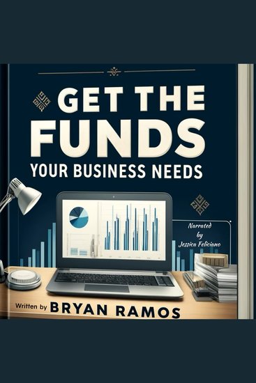 Get The Funding Your Business Needs - Step By Step Guide To Securing Capital For Your Business - cover