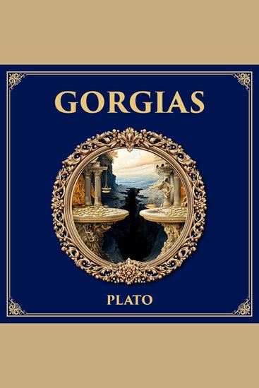Gorgias - A Clash Between Rhetoric and Philosophy – Plato’s Dialogue on Power Morality and the Good Life - cover
