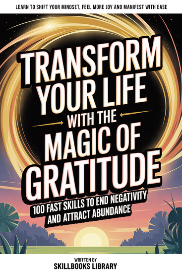 Transform Your Life With The Magic Of Gratitude - 100 Fast Skills To End Negativity And Attract Abundance - cover