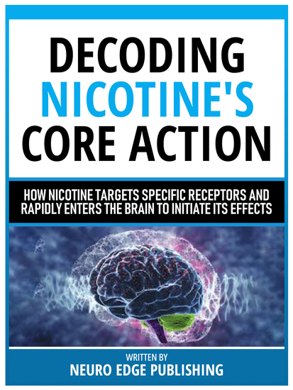 Decoding Nicotine's Core Action - How Nicotine Targets Specific Receptors And Rapidly Enters The Brain To Initiate Its Effects - cover