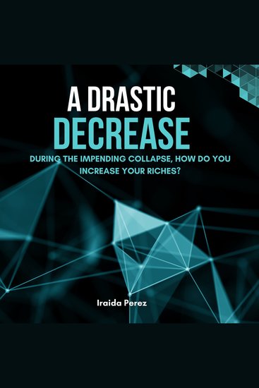 A Drastic Decrease - During the Impending Collapse How Do You Increase Your Riches? - cover