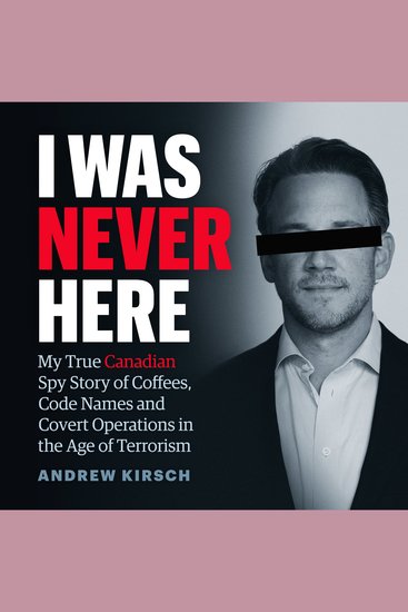 I Was Never Here - My True Canadian Spy Story of Coffees Code Names and Covert Operations in the Age of Terrorism - cover