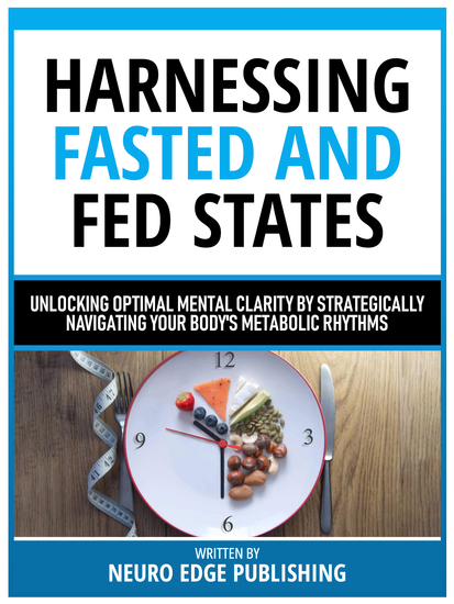 Harnessing Fasted And Fed States - Unlocking Optimal Mental Clarity By Strategically Navigating Your Body's Metabolic Rhythms - cover