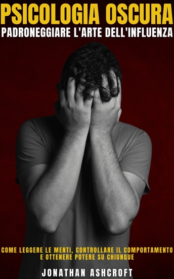 Psicologia Oscura Padroneggiare L'arte Dell'influenza - Come Leggere Le Menti Controllare Il Comportamento E Ottenere Potere Su Chiunque - cover
