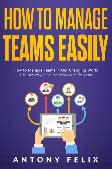 How To Manage Teams Easily - How to Manage Teams in Our Changing World (The Easy Way to Get the Most Out of Everyone) - cover