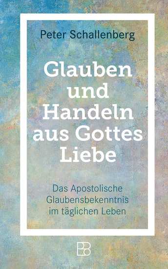 Glauben und Handeln aus Gottes Liebe - Das Apostolische Glaubensbekenntnis im alltäglichen Leben - cover