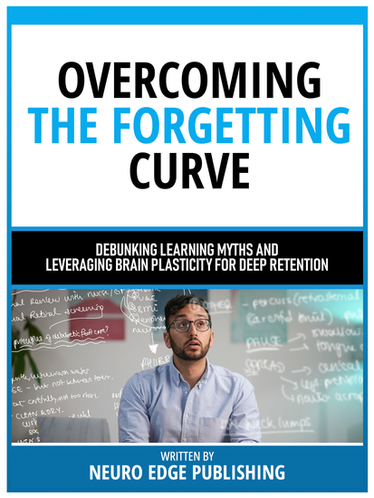 Overcoming The Forgetting Curve - Debunking Learning Myths And Leveraging Brain Plasticity For Deep Retention - cover