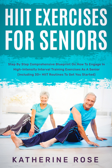 HIIT Exercises For Seniors - Step By Step Comprehensive Blueprint On How To Engage In High-Intensity Interval Training Exercises As A Senior (Including 30+ HIIT Routines To Get You Started) - cover