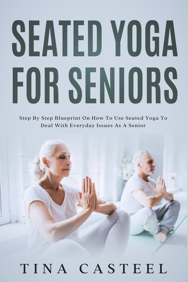 Seated Yoga for Seniors - Step-by-step Blueprint On How To Use Seated Yoga To Deal With Everyday Issues As A Senior - cover