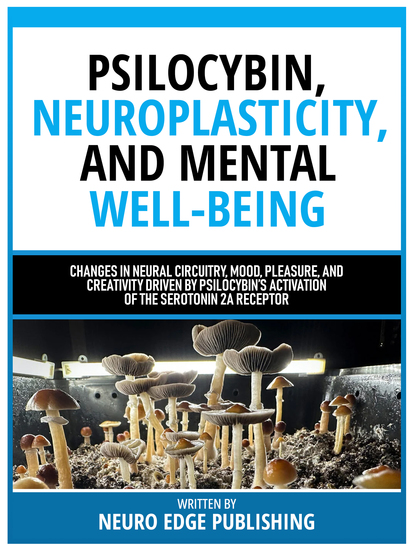 Psilocybin Neuroplasticity And Mental Well-Being - Changes In Neural Circuitry Mood Pleasure And Creativity Driven By Psilocybin’s Activation Of The Serotonin 2a Receptor - cover