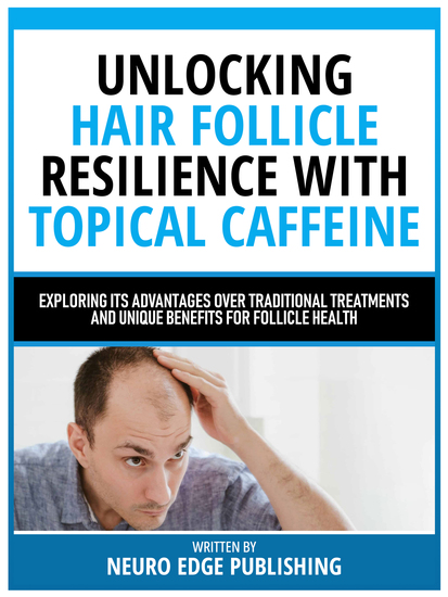 Unlocking Hair Follicle Resilience With Topical Caffeine - Exploring Its Advantages Over Traditional Treatments And Unique Benefits For Follicle Health - cover