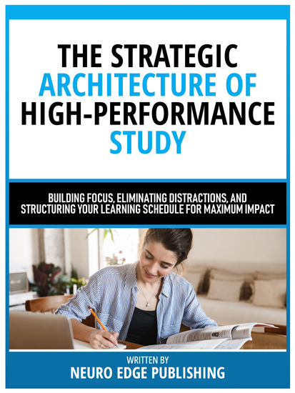 The Strategic Architecture Of High-Performance Study - Building Focus Eliminating Distractions And Structuring Your Learning Schedule For Maximum Impact - cover