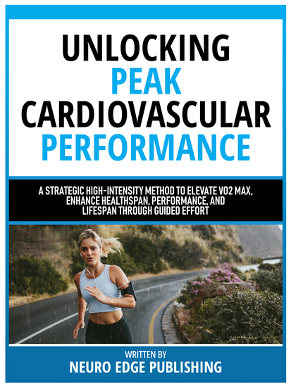 Unlocking Peak Cardiovascular Performance - A Strategic High-Intensity Method To Elevate Vo2 Max Enhance Healthspan Performance And Lifespan Through Guided Effort - cover